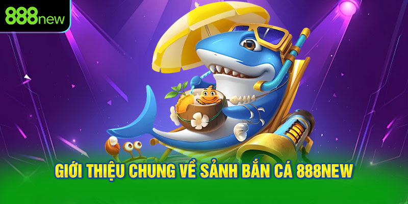 Giới thiệu chung về sảnh bắn cá 888NEW được nhiều người yêu thích