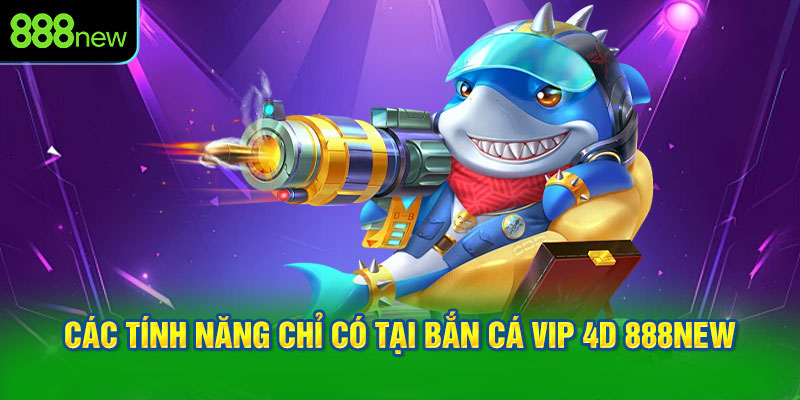 Các Tính Năng Chỉ Có Tại Bắn Cá Vip 4D 888NEW