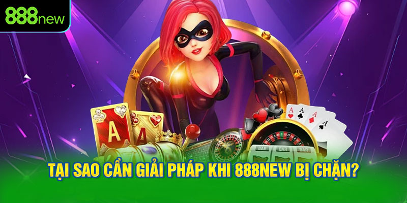 Tại sao cần giải pháp khi 888NEW bị chặn?